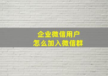 企业微信用户怎么加入微信群