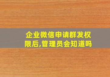 企业微信申请群发权限后,管理员会知道吗