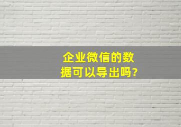 企业微信的数据可以导出吗?