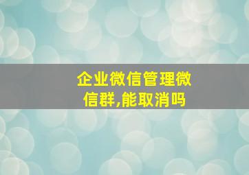 企业微信管理微信群,能取消吗