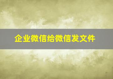 企业微信给微信发文件