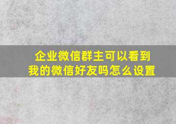 企业微信群主可以看到我的微信好友吗怎么设置