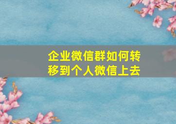 企业微信群如何转移到个人微信上去