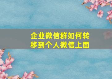 企业微信群如何转移到个人微信上面