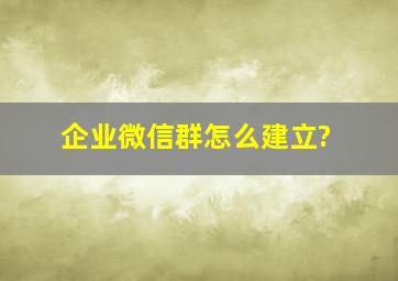 企业微信群怎么建立?