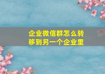 企业微信群怎么转移到另一个企业里