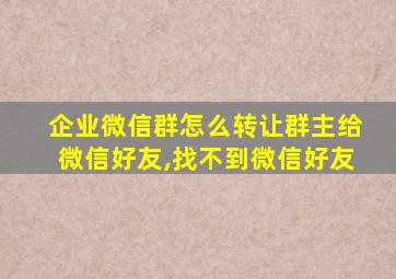 企业微信群怎么转让群主给微信好友,找不到微信好友