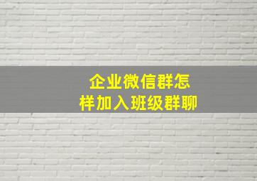 企业微信群怎样加入班级群聊