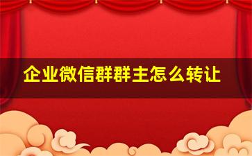 企业微信群群主怎么转让