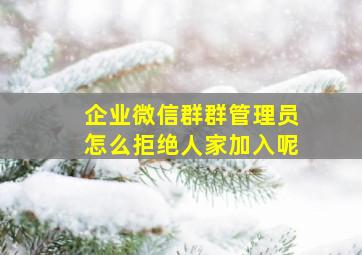 企业微信群群管理员怎么拒绝人家加入呢