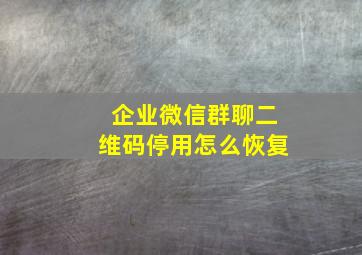 企业微信群聊二维码停用怎么恢复