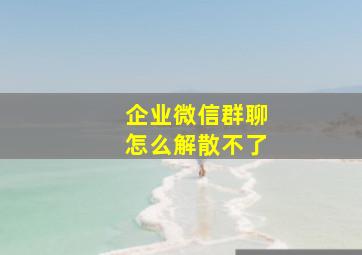 企业微信群聊怎么解散不了