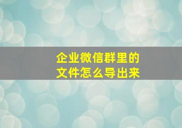 企业微信群里的文件怎么导出来