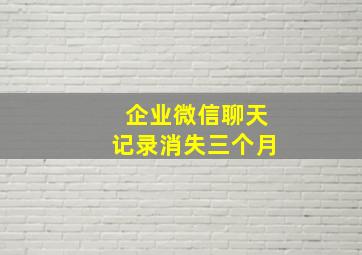 企业微信聊天记录消失三个月