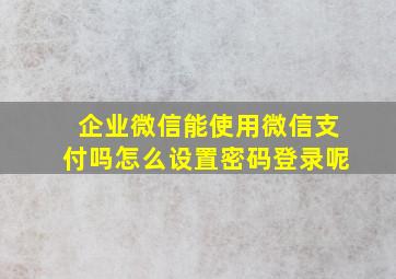 企业微信能使用微信支付吗怎么设置密码登录呢