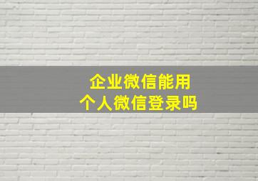 企业微信能用个人微信登录吗