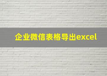 企业微信表格导出excel