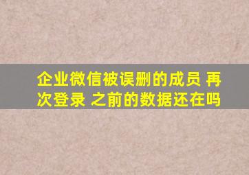 企业微信被误删的成员 再次登录 之前的数据还在吗