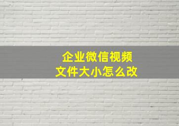 企业微信视频文件大小怎么改