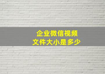 企业微信视频文件大小是多少