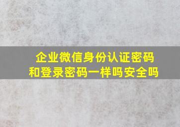 企业微信身份认证密码和登录密码一样吗安全吗