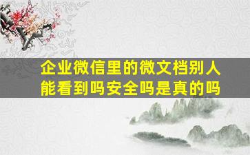 企业微信里的微文档别人能看到吗安全吗是真的吗