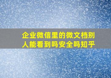 企业微信里的微文档别人能看到吗安全吗知乎