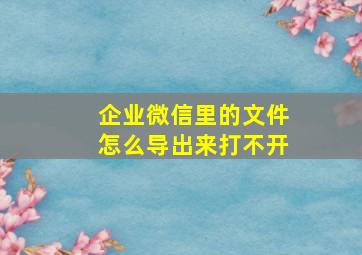 企业微信里的文件怎么导出来打不开