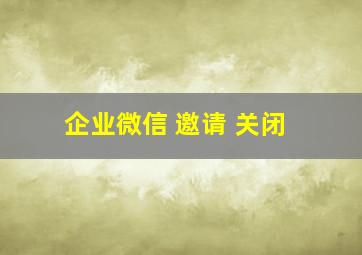 企业微信 邀请 关闭