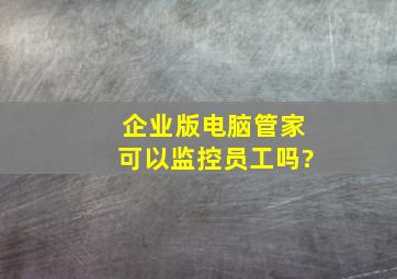 企业版电脑管家可以监控员工吗?