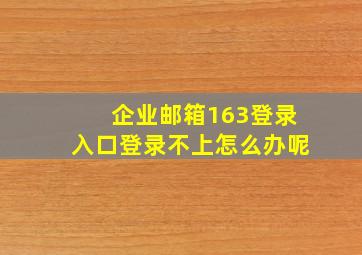 企业邮箱163登录入口登录不上怎么办呢