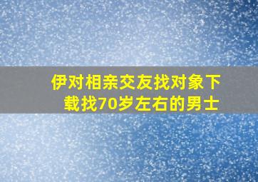 伊对相亲交友找对象下载找70岁左右的男士