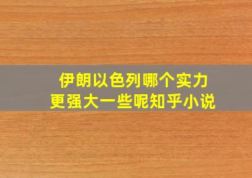 伊朗以色列哪个实力更强大一些呢知乎小说