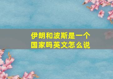 伊朗和波斯是一个国家吗英文怎么说