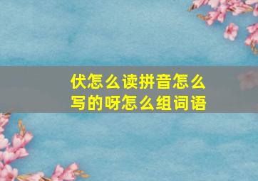 伏怎么读拼音怎么写的呀怎么组词语