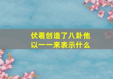 伏羲创造了八卦他以一一来表示什么