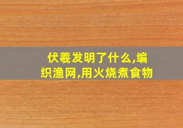 伏羲发明了什么,编织渔网,用火烧煮食物