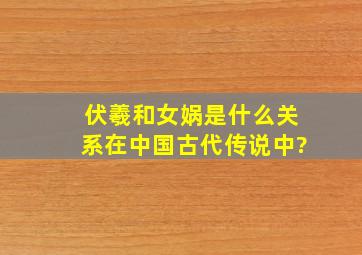 伏羲和女娲是什么关系在中国古代传说中?