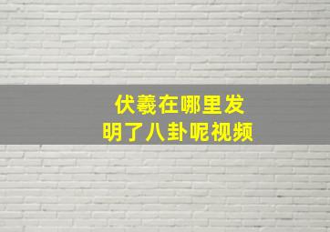 伏羲在哪里发明了八卦呢视频