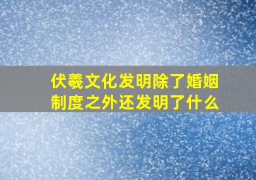 伏羲文化发明除了婚姻制度之外还发明了什么