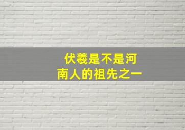 伏羲是不是河南人的祖先之一