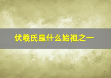 伏羲氏是什么始祖之一