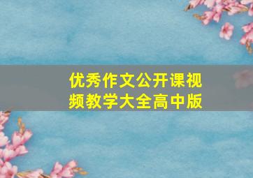 优秀作文公开课视频教学大全高中版