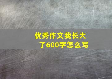 优秀作文我长大了600字怎么写