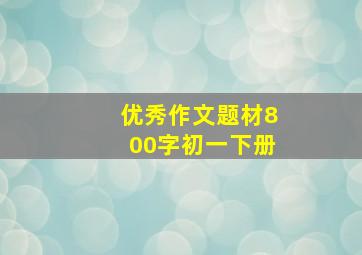 优秀作文题材800字初一下册