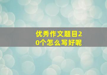 优秀作文题目20个怎么写好呢