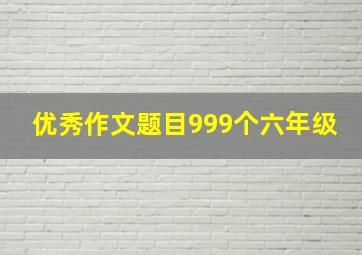 优秀作文题目999个六年级