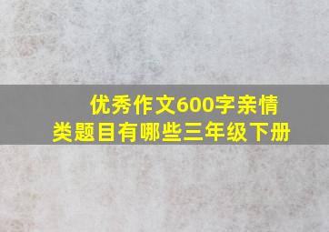 优秀作文600字亲情类题目有哪些三年级下册