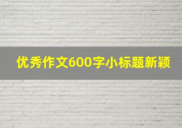 优秀作文600字小标题新颖