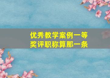 优秀教学案例一等奖评职称算那一条